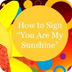 Learn to Sign You Are My Sunsh