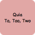 Quia | To, Two, Too