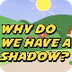 Why Do We Have Shadows?