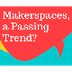 Makerspaces, a Passing Trend? 